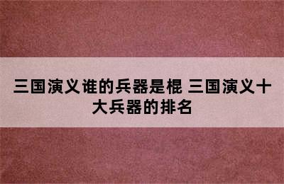 三国演义谁的兵器是棍 三国演义十大兵器的排名